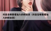 抖音去哪里看加入的粉丝团（抖音在哪里看加入的粉丝团）