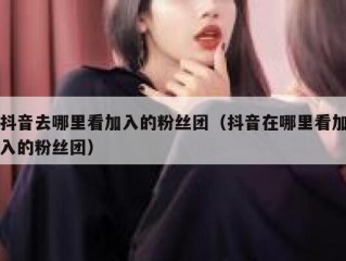抖音去哪里看加入的粉丝团（抖音在哪里看加入的粉丝团）