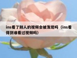 ins看了别人的视频会被发现吗（ins看得到谁看过视频吗）