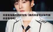 抖音能加国外的好友吗（国内抖音可以加外国抖音账号吗）