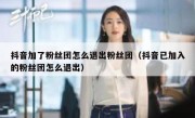 抖音加了粉丝团怎么退出粉丝团（抖音已加入的粉丝团怎么退出）