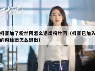 抖音加了粉丝团怎么退出粉丝团（抖音已加入的粉丝团怎么退出）