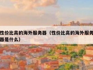 性价比高的海外服务器（性价比高的海外服务器是什么）