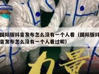 国际版抖音发布怎么没有一个人看（国际版抖音发布怎么没有一个人看过呢）