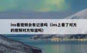 ins看视频会有记录吗（ins上看了对方的视频对方知道吗）
