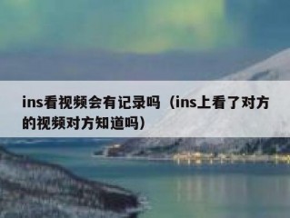ins看视频会有记录吗（ins上看了对方的视频对方知道吗）