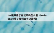 ins视频看了有记录吗怎么看（instagram看了视频会有记录吗）