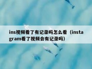 ins视频看了有记录吗怎么看（instagram看了视频会有记录吗）