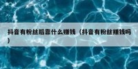 抖音有粉丝后靠什么赚钱（抖音有粉丝赚钱吗）