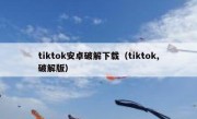 tiktok安卓破解下载（tiktok,破解版）