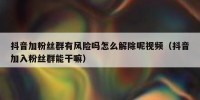 抖音加粉丝群有风险吗怎么解除呢视频（抖音加入粉丝群能干嘛）