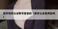 派币如何认证账号登录的（派币认证有风险吗）