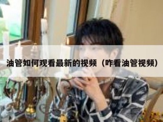 油管如何观看最新的视频（咋看油管视频）