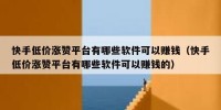 快手低价涨赞平台有哪些软件可以赚钱（快手低价涨赞平台有哪些软件可以赚钱的）