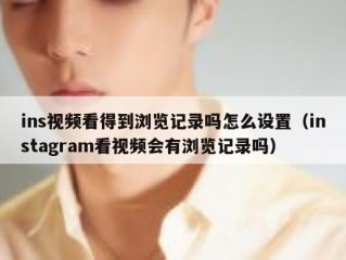 ins视频看得到浏览记录吗怎么设置（instagram看视频会有浏览记录吗）