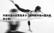 外国抖音m点赞是多少（国际版抖音m是代表多少赞）