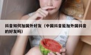 抖音如何加国外好友（中国抖音能加外国抖音的好友吗）
