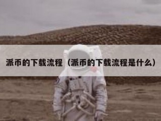 派币的下载流程（派币的下载流程是什么）