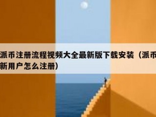 派币注册流程视频大全最新版下载安装（派币新用户怎么注册）