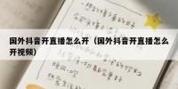 国外抖音开直播怎么开（国外抖音开直播怎么开视频）