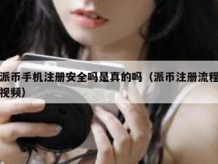 派币手机注册安全吗是真的吗（派币注册流程视频）