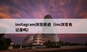 instagram浏览痕迹（ins浏览有记录吗）