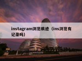 instagram浏览痕迹（ins浏览有记录吗）