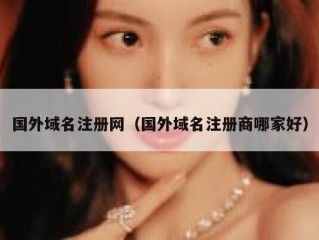 国外域名注册网（国外域名注册商哪家好）
