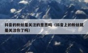 抖音的粉丝是关注的意思吗（抖音上的粉丝就是关注你了吗）