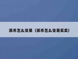 派币怎么交易（派币怎么交易买卖）