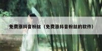 免费涨抖音粉丝（免费涨抖音粉丝的软件）