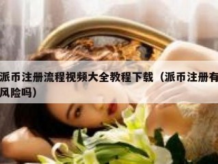 派币注册流程视频大全教程下载（派币注册有风险吗）