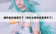 国外的抖音用不了（为什么海外抖音用不了）