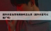 国外抖音加赞有限制吗怎么弄（国外抖音可以推广吗）