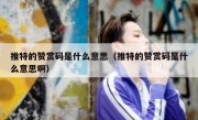 推特的赞赏码是什么意思（推特的赞赏码是什么意思啊）