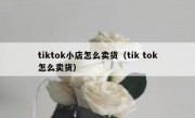 tiktok小店怎么卖货（tik tok怎么卖货）