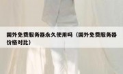 国外免费服务器永久使用吗（国外免费服务器价格对比）
