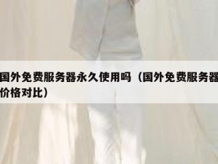 国外免费服务器永久使用吗（国外免费服务器价格对比）