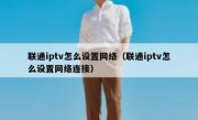 联通iptv怎么设置网络（联通iptv怎么设置网络连接）
