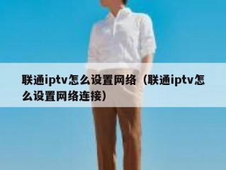联通iptv怎么设置网络（联通iptv怎么设置网络连接）