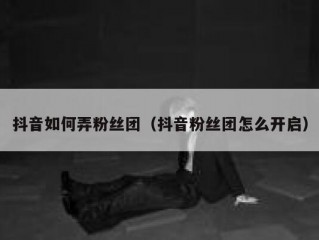 抖音如何弄粉丝团（抖音粉丝团怎么开启）