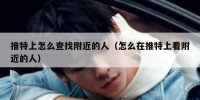 推特上怎么查找附近的人（怎么在推特上看附近的人）