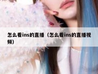 怎么看ins的直播（怎么看ins的直播视频）