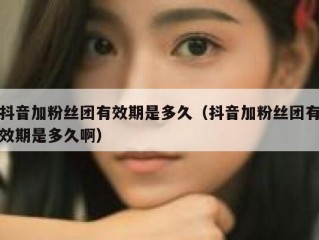 抖音加粉丝团有效期是多久（抖音加粉丝团有效期是多久啊）