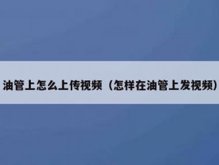 油管上怎么上传视频（怎样在油管上发视频）