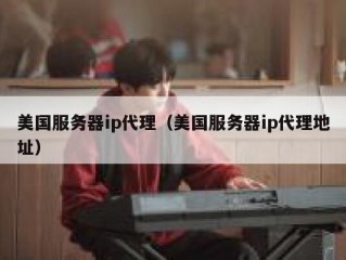 美国服务器ip代理（美国服务器ip代理地址）