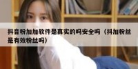 抖音粉加加软件是真实的吗安全吗（抖加粉丝是有效粉丝吗）