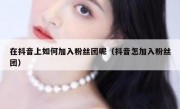 在抖音上如何加入粉丝团呢（抖音怎加入粉丝团）