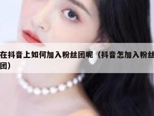 在抖音上如何加入粉丝团呢（抖音怎加入粉丝团）