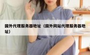 国外代理服务器地址（国外网站代理服务器地址）